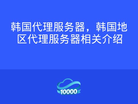 韩国代理服务器,韩国地区代理服务器相关介绍