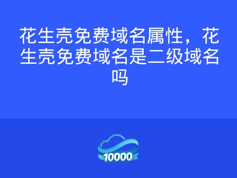 花生壳免费域名属性,花生壳免费域名是二级域名吗