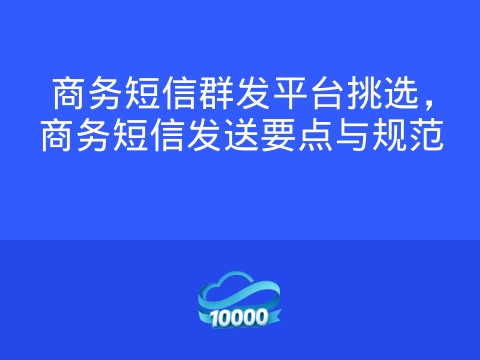 商务短信群发平台挑选,商务短信发送要点与规范