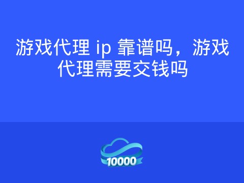 游戏代理 ip 靠谱吗,游戏代理需要交钱吗