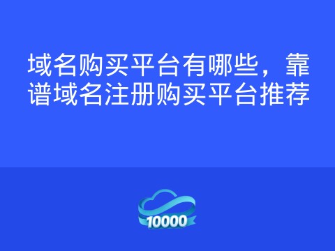 域名购买平台有哪些,靠谱域名注册购买平台推荐
