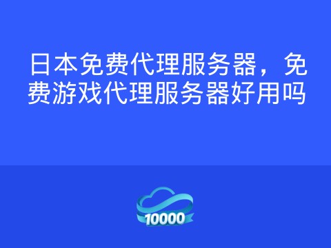日本免费代理服务器,免费游戏代理服务器好用吗