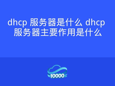 dhcp 服务器是什么 dhcp 服务器主要作用是什么