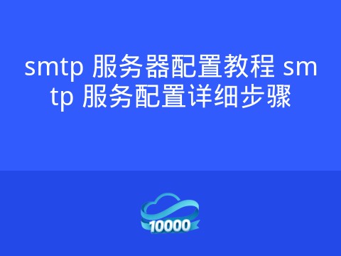 smtp 服务器配置教程 smtp 服务配置详细步骤