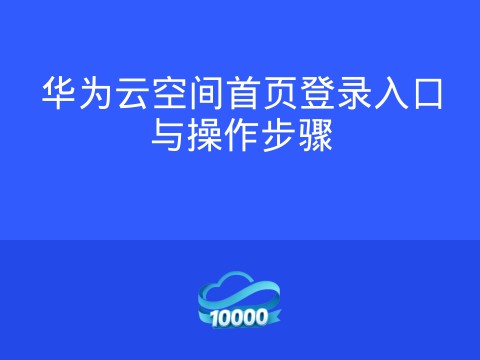 华为云空间首页登录入口与操作步骤