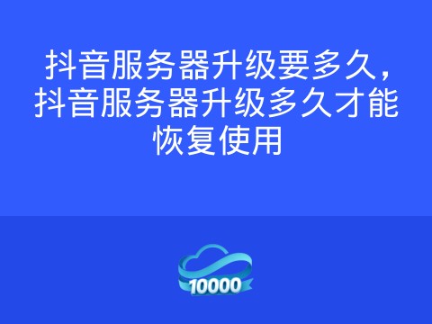 抖音服务器升级要多久,抖音服务器升级多久才能恢复使用