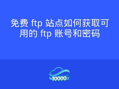 免费 ftp 站点如何获取可用的 ftp 账号和密码