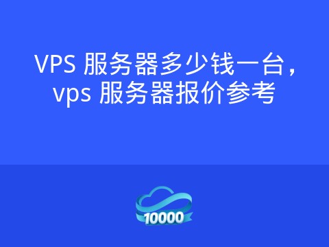 VPS 服务器多少钱一台,vps 服务器报价参考
