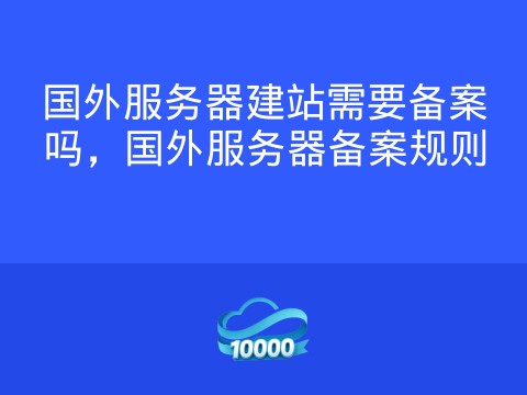 国外服务器建站需要备案吗,国外服务器备案规则