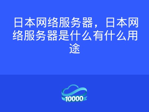 日本网络服务器,日本网络服务器是什么有什么用途
