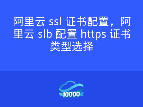 阿里云 ssl 证书配置,阿里云 slb 配置 https 证书类型选择