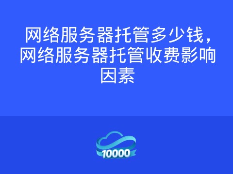 网络服务器托管多少钱,网络服务器托管收费影响因素
