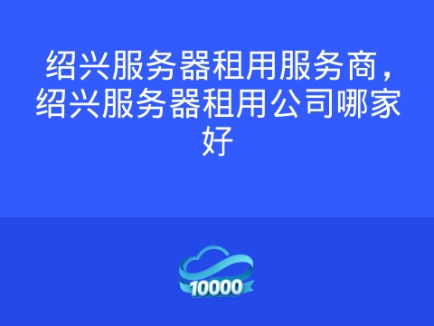 绍兴服务器租用服务商，绍兴服务器租用公司哪家好