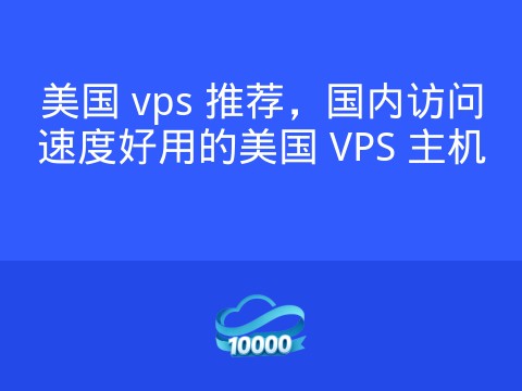 美国 vps 推荐,国内访问速度好用的美国 VPS 主机