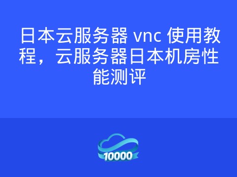 日本云服务器 vnc 使用教程,云服务器日本机房性能测评