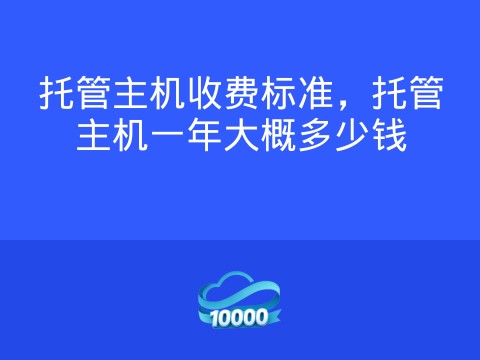 托管主机收费标准,托管主机一年大概多少钱