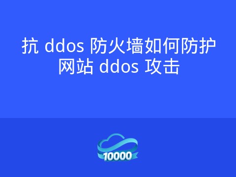 抗 ddos 防火墙如何防护网站 ddos 攻击