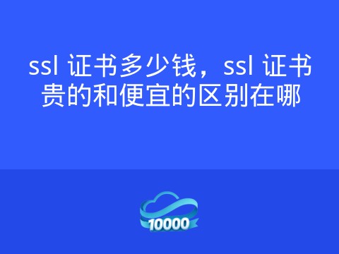 ssl 证书多少钱,ssl 证书贵的和便宜的区别在哪