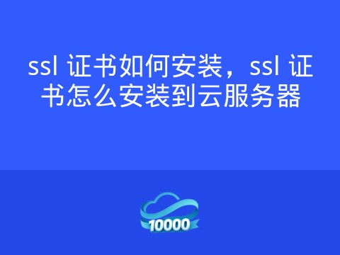 ssl 证书如何安装,ssl 证书怎么安装到云服务器