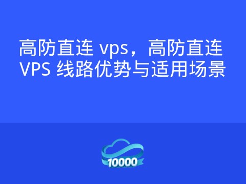 高防直连 vps,高防直连 VPS 线路优势与适用场景