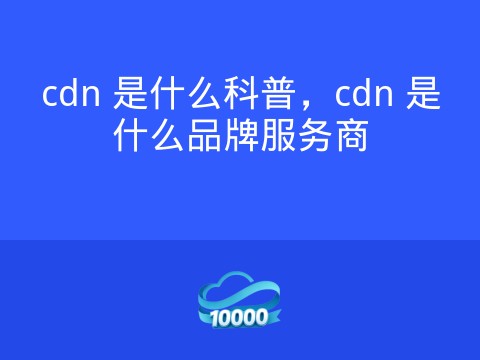 cdn 是什么科普，cdn 是什么品牌服务商