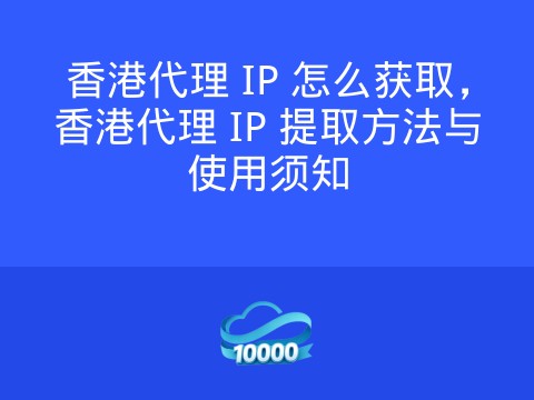 香港代理 IP 怎么获取,香港代理 IP 提取方法与使用须知