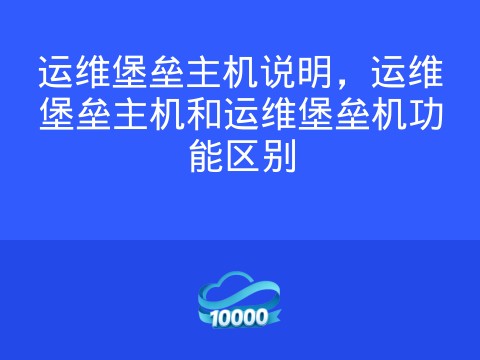 运维堡垒主机说明，运维堡垒主机和运维堡垒机功能区别