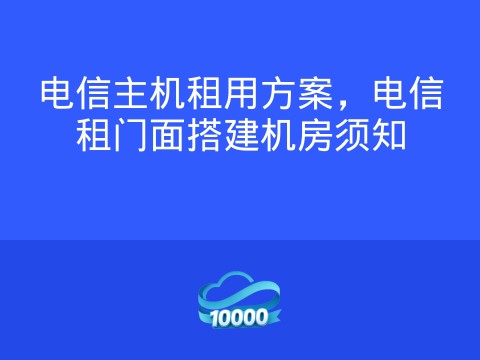 电信主机租用方案,电信租门面搭建机房须知