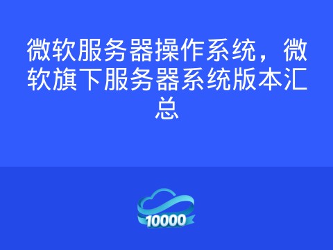 微软服务器操作系统,微软旗下服务器系统版本汇总