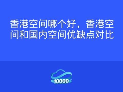 香港空间哪个好，香港空间和国内空间优缺点对比
