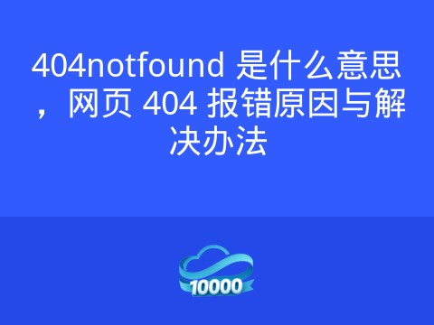 404notfound 是什么意思,网页 404 报错原因与解决办法
