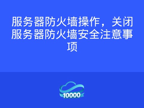 服务器防火墙操作,关闭服务器防火墙安全注意事项