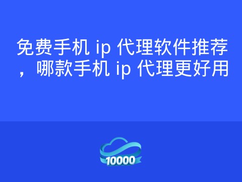 免费手机 ip 代理软件推荐,哪款手机 ip 代理更好用