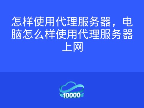 怎样使用代理服务器,电脑怎么样使用代理服务器上网