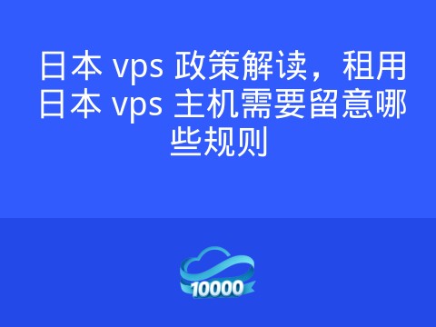 日本 vps 政策解读,租用日本 vps 主机需要留意哪些规则
