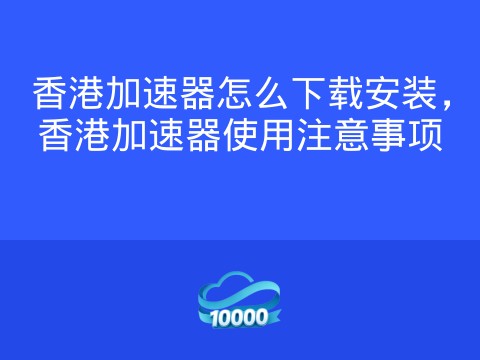 香港加速器怎么下载安装,香港加速器使用注意事项