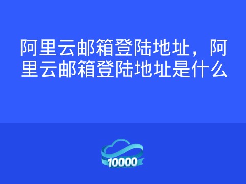 阿里云邮箱登陆地址,阿里云邮箱登陆地址是什么