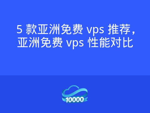 5 款亚洲免费 vps 推荐,亚洲免费 vps 性能对比
