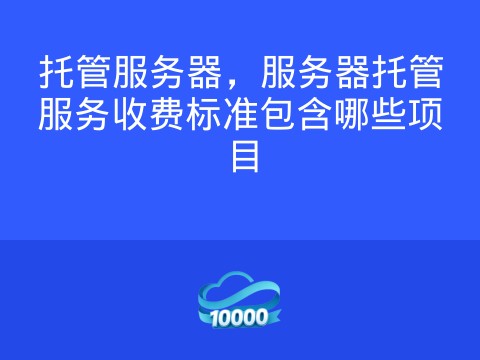 托管服务器,服务器托管服务收费标准包含哪些项目