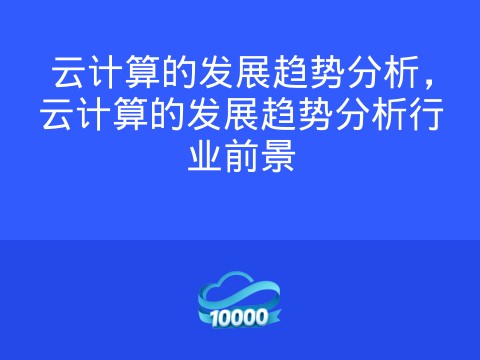 云计算的发展趋势分析,云计算的发展趋势分析行业前景