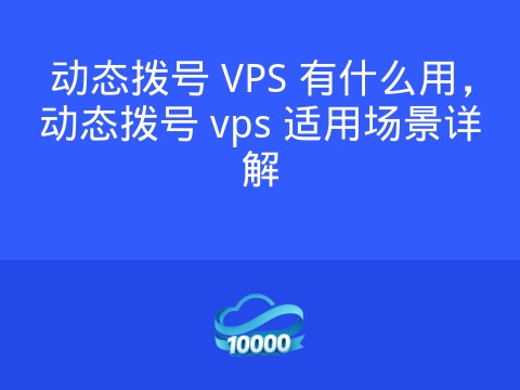 动态拨号 VPS 有什么用,动态拨号 vps 适用场景详解