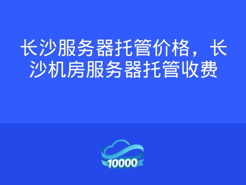 长沙服务器托管价格，长沙机房服务器托管收费