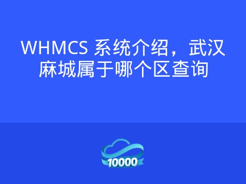 WHMCS 系统介绍，武汉麻城属于哪个区查询