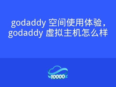 godaddy 空间使用体验,godaddy 虚拟主机怎么样