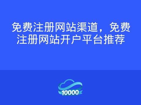 免费注册网站渠道,免费注册网站开户平台推荐