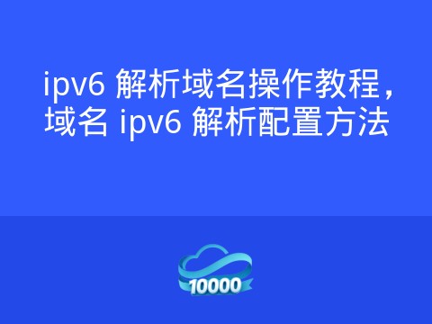 ipv6 解析域名操作教程,域名 ipv6 解析配置方法