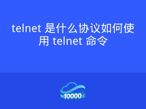 telnet 是什么协议如何使用 telnet 命令