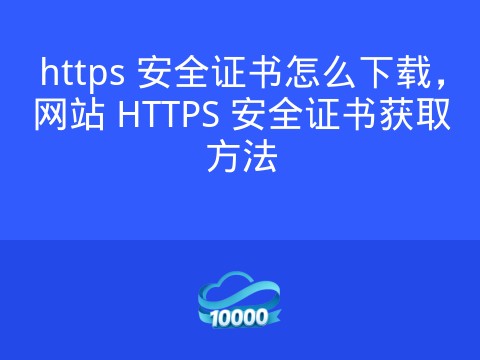 https 安全证书怎么下载,网站 HTTPS 安全证书获取方法