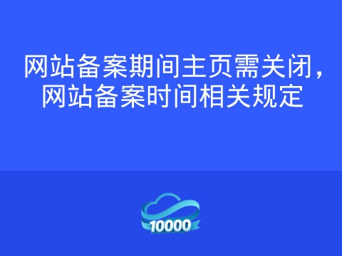 网站备案期间主页需关闭，网站备案时间相关规定