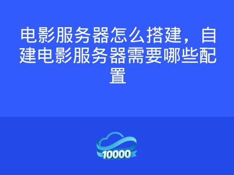 电影服务器怎么搭建,自建电影服务器需要哪些配置